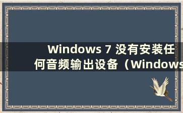 Windows 7 没有安装任何音频输出设备（Windows 7 电脑没有安装任何音频输出设备的原因是什么）